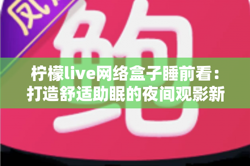 柠檬live网络盒子睡前看:打造舒适助眠的夜间观影新体验指南 柠檬live网络盒子睡前看:打造舒适助眠的夜间观影新体验指南