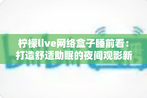 柠檬live网络盒子睡前看:打造舒适助眠的夜间观影新体验指南 柠檬live网络盒子睡前看:打造舒适助眠的夜间观影新体验指南