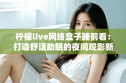 柠檬live网络盒子睡前看：打造舒适助眠的夜间观影新体验指南