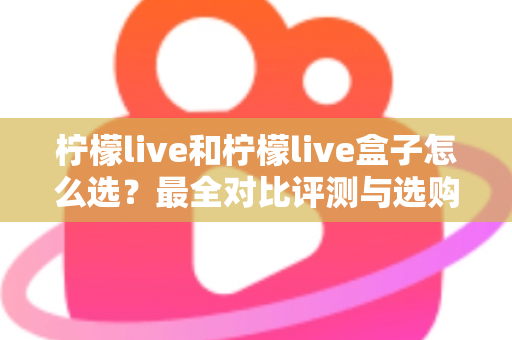 柠檬live和柠檬live盒子怎么选?最全对比评测与选购指南,帮你一次选对不踩坑 柠檬live和柠檬live盒子怎么选?最全对比评测与选购指南,帮你一次选对不踩坑