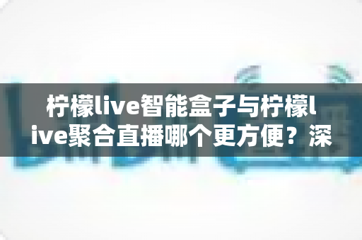 柠檬live智能盒子与柠檬live聚合直播哪个更方便?深度对比解析,帮你找到最适合自己的观影方案 柠檬live智能盒子与柠檬live聚合直播哪个更方便?深度对比解析,帮你找到最适合自己的观影方案