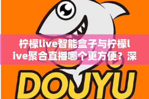 柠檬live智能盒子与柠檬live聚合直播哪个更方便?深度对比解析,帮你找到最适合自己的观影方案 柠檬live智能盒子与柠檬live聚合直播哪个更方便?深度对比解析,帮你找到最适合自己的观影方案