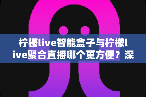 柠檬live智能盒子与柠檬live聚合直播哪个更方便?深度对比解析,帮你找到最适合自己的观影方案 柠檬live智能盒子与柠檬live聚合直播哪个更方便?深度对比解析,帮你找到最适合自己的观影方案