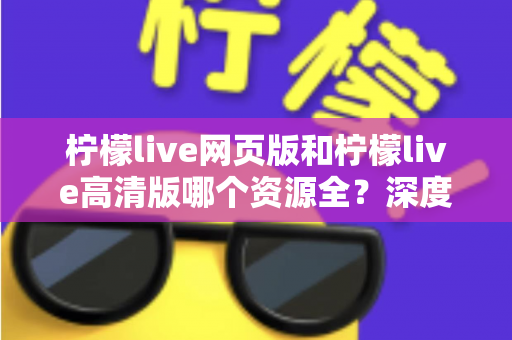 柠檬live网页版和柠檬live高清版哪个资源全？深度对比解析帮你选出最佳观看方案
