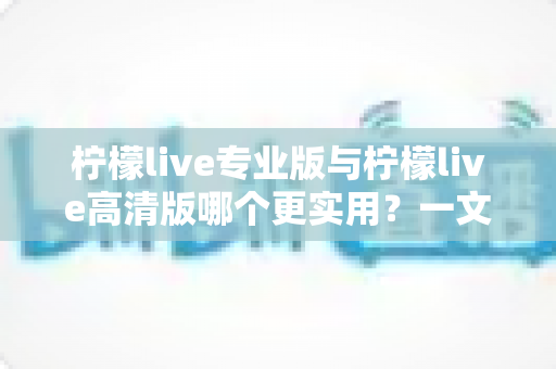 柠檬live专业版与柠檬live高清版哪个更实用?一文看懂两大版本差异,选对版本不花冤枉钱 柠檬live专业版与柠檬live高清版哪个更实用?一文看懂两大版本差异,选对版本不花冤枉钱