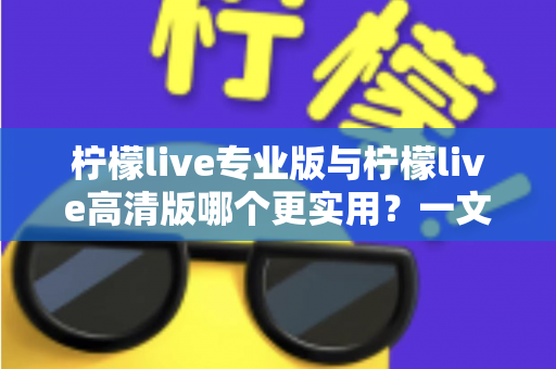 柠檬live专业版与柠檬live高清版哪个更实用?一文看懂两大版本差异,选对版本不花冤枉钱 柠檬live专业版与柠檬live高清版哪个更实用?一文看懂两大版本差异,选对版本不花冤枉钱