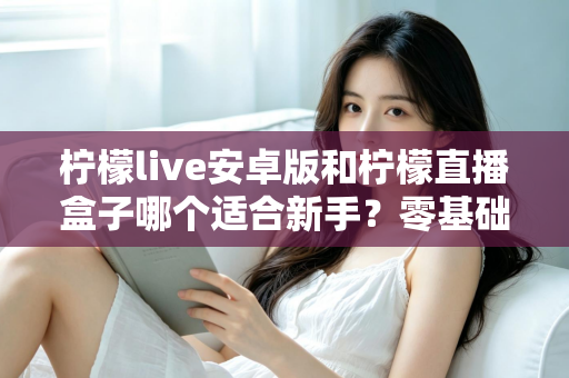 柠檬live安卓版和柠檬直播盒子哪个适合新手？零基础用户的直播软件选择全攻略