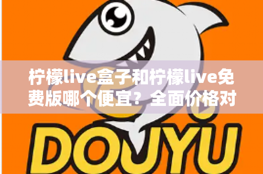 柠檬live盒子和柠檬live免费版哪个便宜?全面价格对比与选购避坑指南 柠檬live盒子和柠檬live免费版哪个便宜?全面价格对比与选购避坑指南