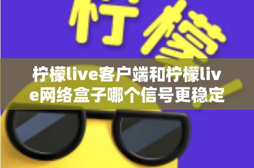 柠檬live客户端和柠檬live网络盒子哪个信号更稳定？全面对比解析帮你找到最适合的观看方案