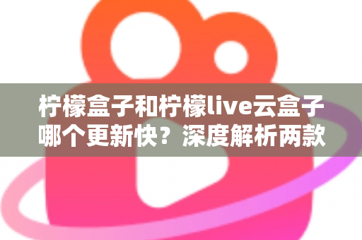 柠檬盒子和柠檬live云盒子哪个更新快？深度解析两款热门电视盒子软件的更新速度、稳定性与选择指南