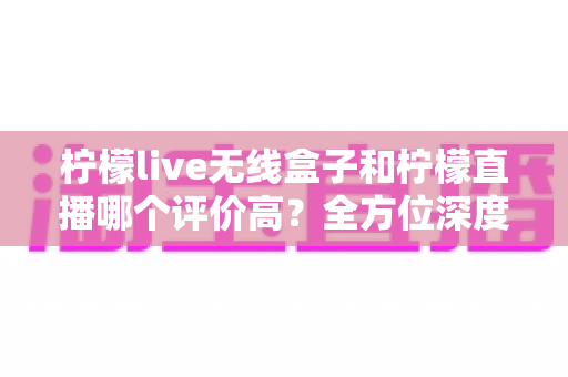 柠檬live无线盒子和柠檬直播哪个评价高?全方位深度对比评测,看完这篇不再纠结 柠檬live无线盒子和柠檬直播哪个评价高?全方位深度对比评测,看完这篇不再纠结