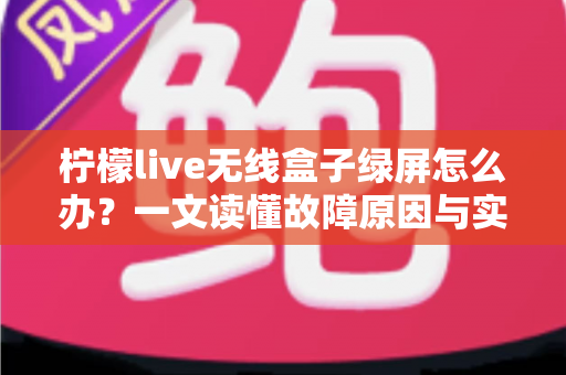 柠檬live无线盒子绿屏怎么办？一文读懂故障原因与实用修复指南