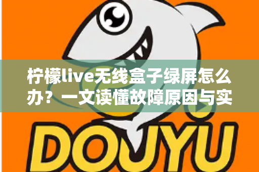 柠檬live无线盒子绿屏怎么办？一文读懂故障原因与实用修复指南