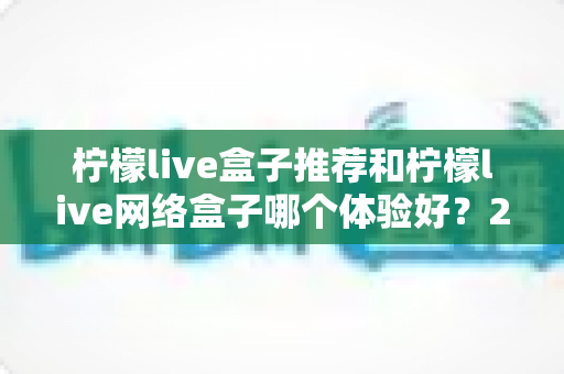 柠檬live盒子推荐和柠檬live网络盒子哪个体验好?2025年最全选购对比指南与深度测评 柠檬live盒子推荐和柠檬live网络盒子哪个体验好?2025年最全选购对比指南与深度测评