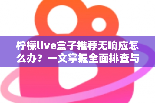 柠檬live盒子推荐无响应怎么办？一文掌握全面排查与高效解决技巧