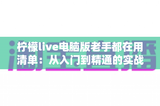 柠檬live电脑版老手都在用清单：从入门到精通的实战秘籍大公开