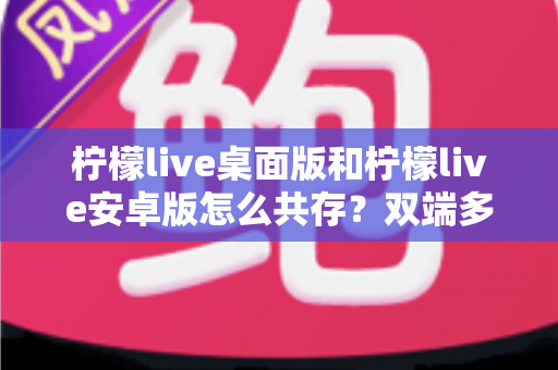 柠檬live桌面版和柠檬live安卓版怎么共存？双端多设备协同使用全攻略