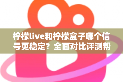 柠檬live和柠檬盒子哪个信号更稳定？全面对比评测帮你选出最佳观影方案