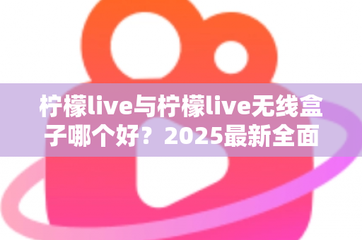 柠檬live与柠檬live无线盒子哪个好？2025最新全面对比选购指南帮你轻松做决定