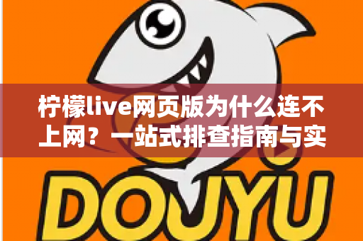 柠檬live网页版为什么连不上网?一站式排查指南与实用解决方案 柠檬live网页版为什么连不上网?一站式排查指南与实用解决方案