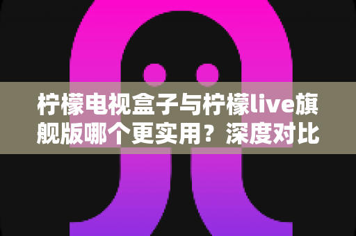 柠檬电视盒子与柠檬live旗舰版哪个更实用?深度对比帮你选对不花冤枉钱 柠檬电视盒子与柠檬live旗舰版哪个更实用?深度对比帮你选对不花冤枉钱