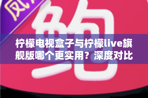 柠檬电视盒子与柠檬live旗舰版哪个更实用?深度对比帮你选对不花冤枉钱 柠檬电视盒子与柠檬live旗舰版哪个更实用?深度对比帮你选对不花冤枉钱