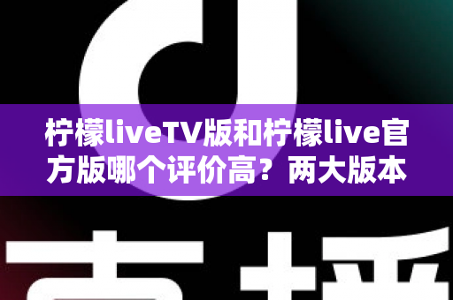 柠檬liveTV版和柠檬live官方版哪个评价高？两大版本深度对比解析与选择指南