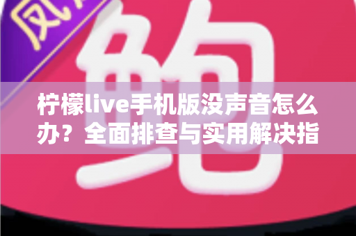 柠檬live手机版没声音怎么办？全面排查与实用解决指南
