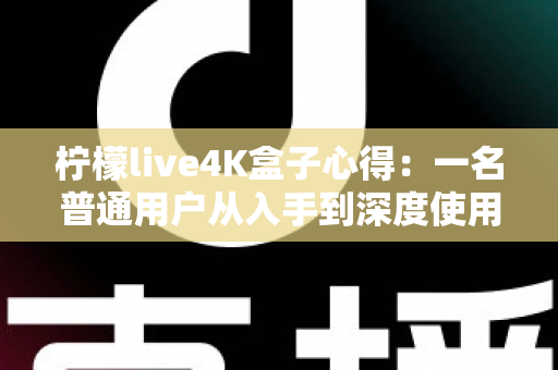 柠檬live4K盒子心得：一名普通用户从入手到深度使用的真实体验分享