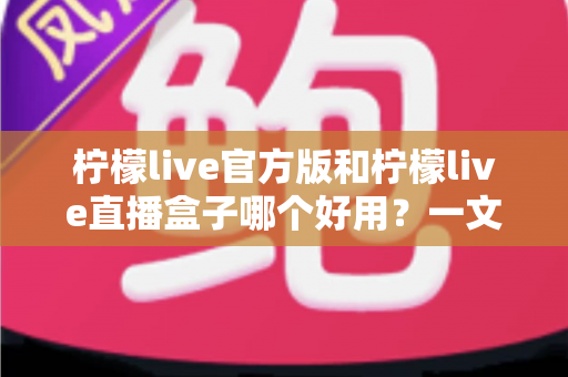 柠檬live官方版和柠檬live直播盒子哪个好用?一文看懂差异,选对不踩坑 柠檬live官方版和柠檬live直播盒子哪个好用?一文看懂差异,选对不踩坑