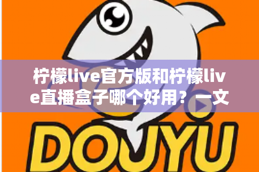 柠檬live官方版和柠檬live直播盒子哪个好用？一文看懂差异，选对不踩坑