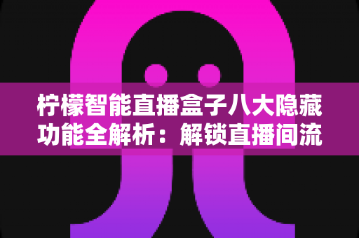 柠檬智能直播盒子八大隐藏功能全解析:解锁直播间流量与效率的实用指南 柠檬智能直播盒子八大隐藏功能全解析:解锁直播间流量与效率的实用指南