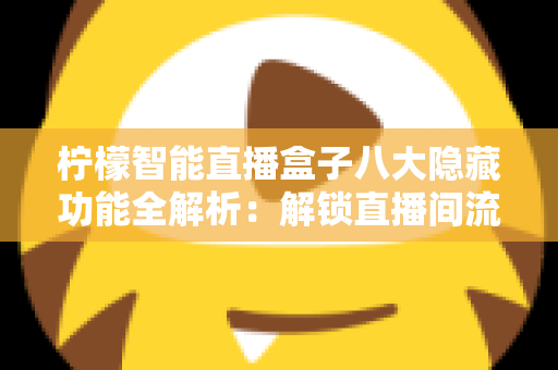 柠檬智能直播盒子八大隐藏功能全解析:解锁直播间流量与效率的实用指南 柠檬智能直播盒子八大隐藏功能全解析:解锁直播间流量与效率的实用指南