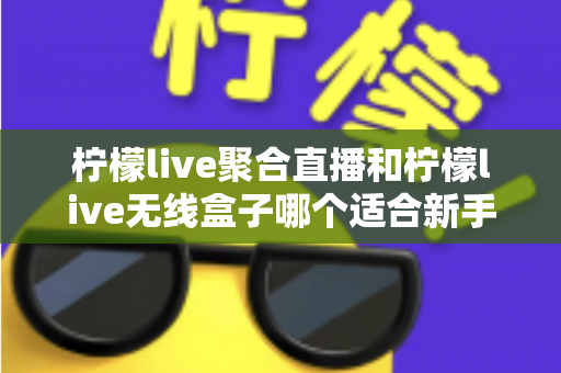 柠檬live聚合直播和柠檬live无线盒子哪个适合新手?2025最全新手选购指南与上手攻略详解 柠檬live聚合直播和柠檬live无线盒子哪个适合新手?2025最全新手选购指南与上手攻略详解