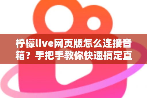 柠檬live网页版怎么连接音箱？手把手教你快速搞定直播声音输出