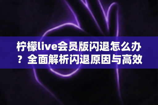 柠檬live会员版闪退怎么办?全面解析闪退原因与高效解决方法指南 柠檬live会员版闪退怎么办?全面解析闪退原因与高效解决方法指南
