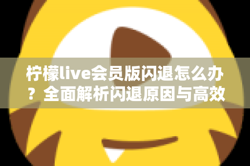 柠檬live会员版闪退怎么办？全面解析闪退原因与高效解决方法指南