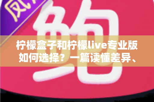 柠檬盒子和柠檬live专业版如何选择？一篇读懂差异、场景与性价比的全方位选购指南