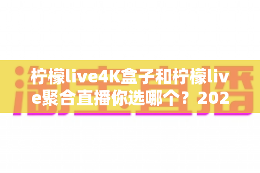 柠檬live4K盒子和柠檬live聚合直播你选哪个?2025最新家庭大屏观影深度对比选购指南 柠檬live4K盒子和柠檬live聚合直播你选哪个?2025最新家庭大屏观影深度对比选购指南