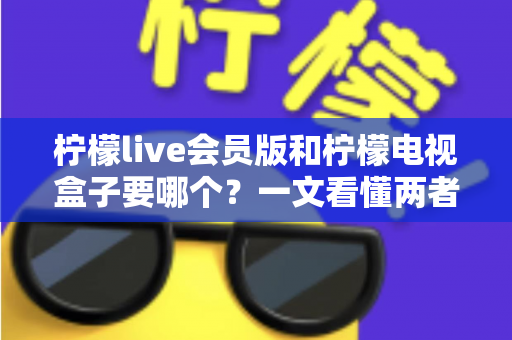 柠檬live会员版和柠檬电视盒子要哪个?一文看懂两者差异与选购指南 柠檬live会员版和柠檬电视盒子要哪个?一文看懂两者差异与选购指南