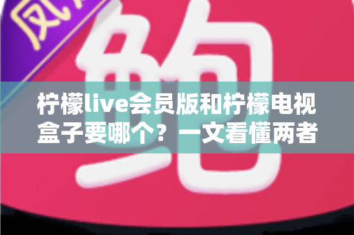 柠檬live会员版和柠檬电视盒子要哪个？一文看懂两者差异与选购指南