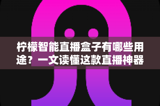柠檬智能直播盒子有哪些用途?一文读懂这款直播神器的全部功能与适用场景 柠檬智能直播盒子有哪些用途?一文读懂这款直播神器的全部功能与适用场景