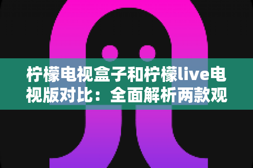 柠檬电视盒子和柠檬live电视版对比:全面解析两款观影方案的差异,帮你选出最适合的选择 柠檬电视盒子和柠檬live电视版对比:全面解析两款观影方案的差异,帮你选出最适合的选择
