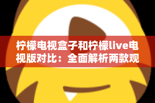 柠檬电视盒子和柠檬live电视版对比:全面解析两款观影方案的差异,帮你选出最适合的选择 柠檬电视盒子和柠檬live电视版对比:全面解析两款观影方案的差异,帮你选出最适合的选择