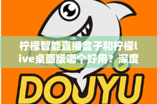 柠檬智能直播盒子和柠檬live桌面版哪个好用?深度对比评测,帮你找到最适合的直播利器 柠檬智能直播盒子和柠檬live桌面版哪个好用?深度对比评测,帮你找到最适合的直播利器