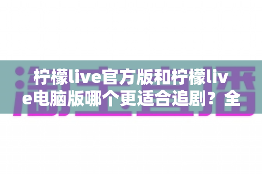 柠檬live官方版和柠檬live电脑版哪个更适合追剧?全方位对比评测帮你选对追剧神器 柠檬live官方版和柠檬live电脑版哪个更适合追剧?全方位对比评测帮你选对追剧神器
