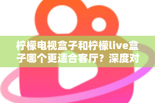 柠檬电视盒子和柠檬live盒子哪个更适合客厅?深度对比帮你选对家庭观影设备 柠檬电视盒子和柠檬live盒子哪个更适合客厅?深度对比帮你选对家庭观影设备