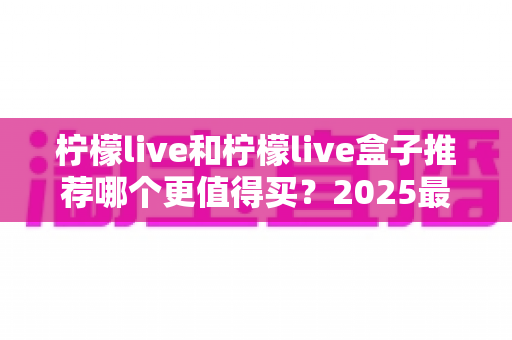 柠檬live和柠檬live盒子推荐哪个更值得买？2025最新选购指南帮你一次搞懂