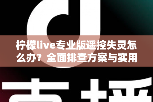 柠檬live专业版遥控失灵怎么办?全面排查方案与实用修复技巧一文读懂 柠檬live专业版遥控失灵怎么办?全面排查方案与实用修复技巧一文读懂