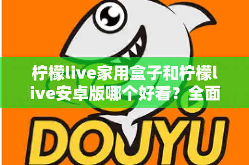 柠檬live家用盒子和柠檬live安卓版哪个好看?全面对比两大版本视觉体验的深度解析 柠檬live家用盒子和柠檬live安卓版哪个好看?全面对比两大版本视觉体验的深度解析